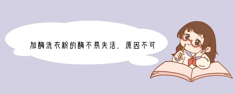 加酶洗衣粉的酶不易失活，原因不可能是[ ]A．该酶是通过基因工程生产出的特殊酶B．用